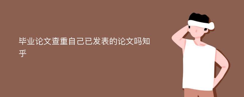 毕业论文查重自己已发表的论文吗知乎