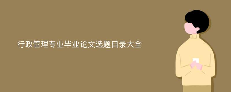 行政管理专业毕业论文选题目录大全