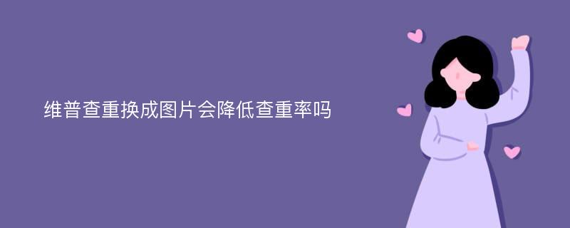 维普查重换成图片会降低查重率吗