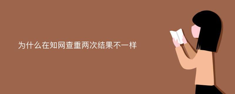 为什么在知网查重两次结果不一样