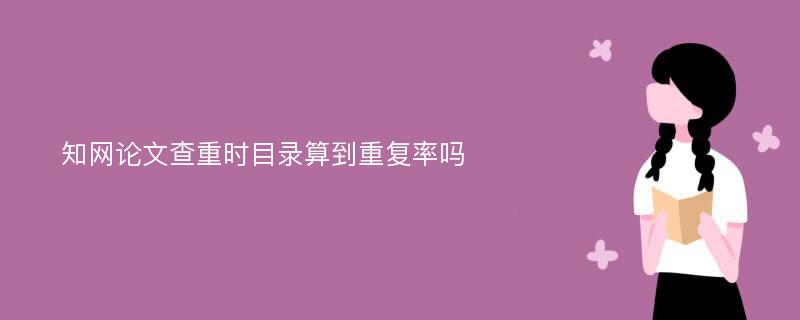 知网论文查重时目录算到重复率吗