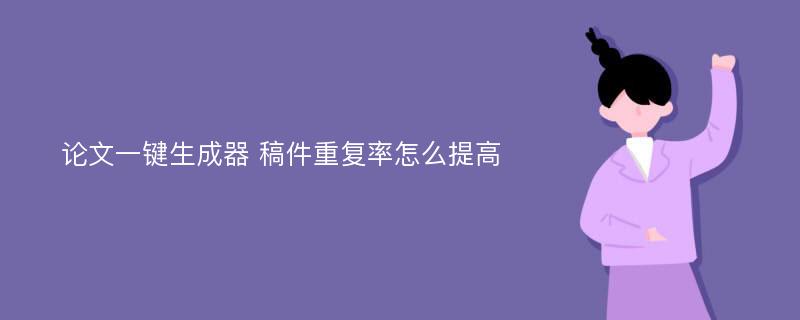 论文一键生成器 稿件重复率怎么提高