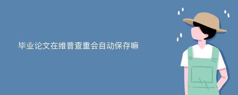 毕业论文在维普查重会自动保存嘛