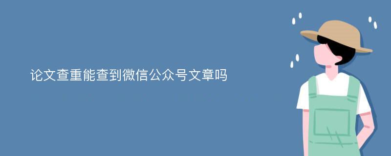 论文查重能查到微信公众号文章吗