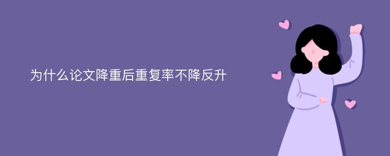 为什么论文降重后重复率不降反升