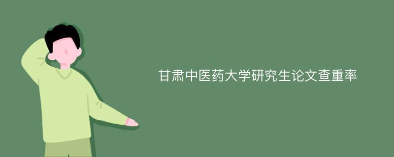 甘肃中医药大学研究生论文查重率