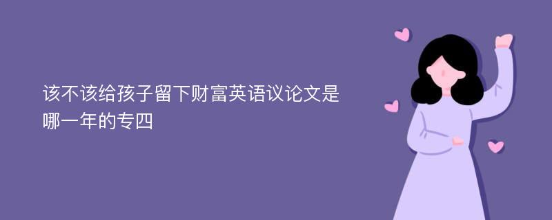 该不该给孩子留下财富英语议论文是哪一年的专四