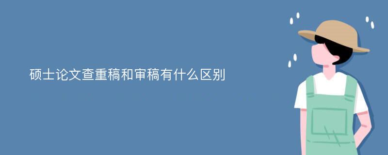 硕士论文查重稿和审稿有什么区别