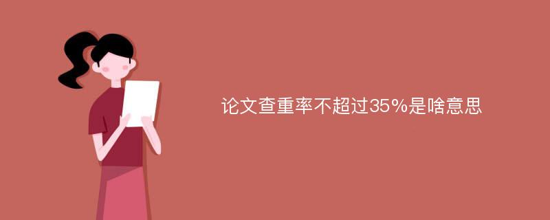 论文查重率不超过35%是啥意思