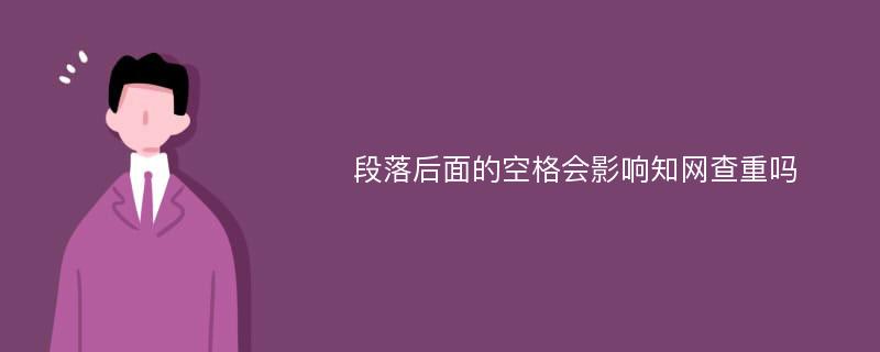 段落后面的空格会影响知网查重吗