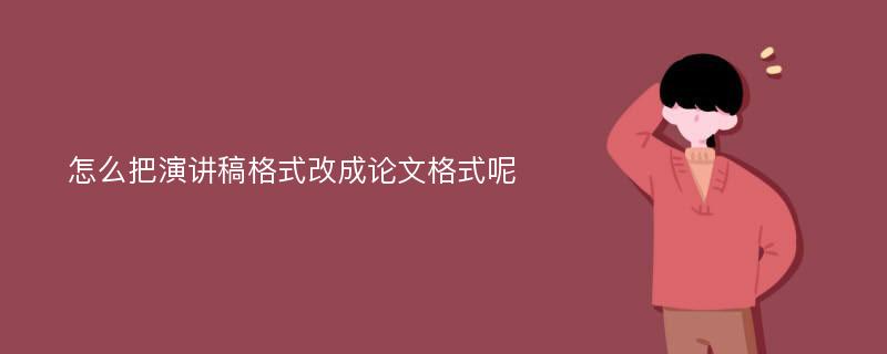 怎么把演讲稿格式改成论文格式呢