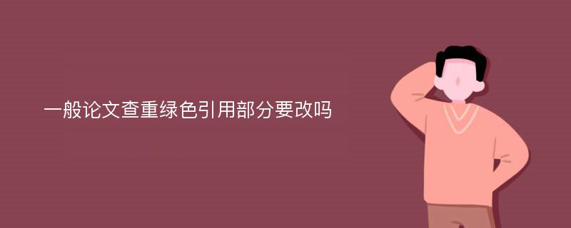 一般论文查重绿色引用部分要改吗