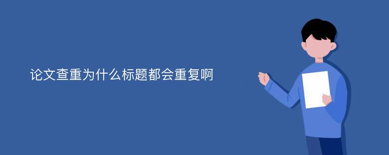 论文查重为什么标题都会重复啊