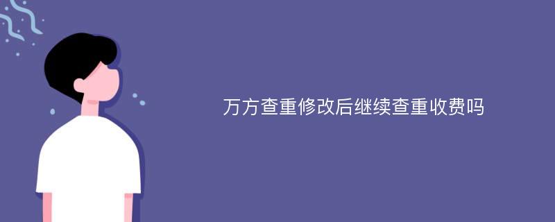 万方查重修改后继续查重收费吗