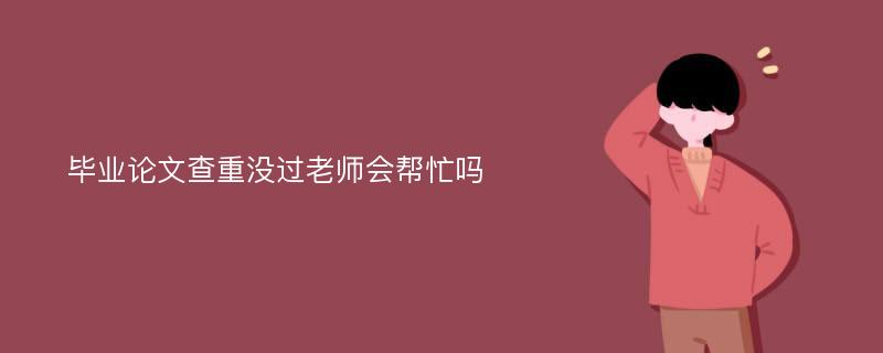 毕业论文查重没过老师会帮忙吗